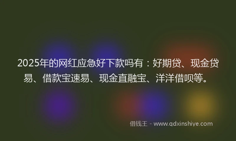 2025年的网红应急好下款吗有：好期贷、现金贷易、借款宝速易、现金直融宝、洋洋借呗等。