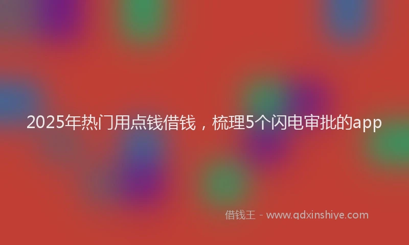 2025年热门用点钱借钱，梳理5个闪电审批的app