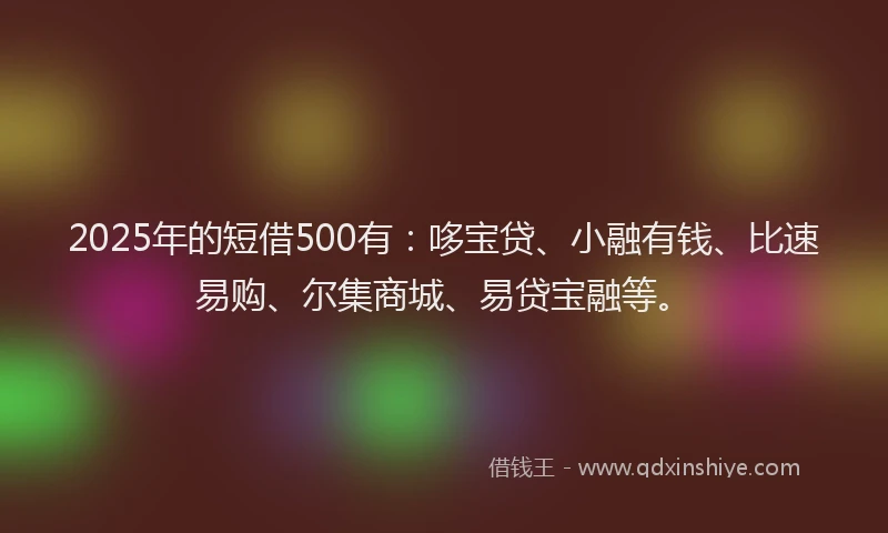 2025年的短借500有：哆宝贷、小融有钱、比速易购、尔集商城、易贷宝融等。