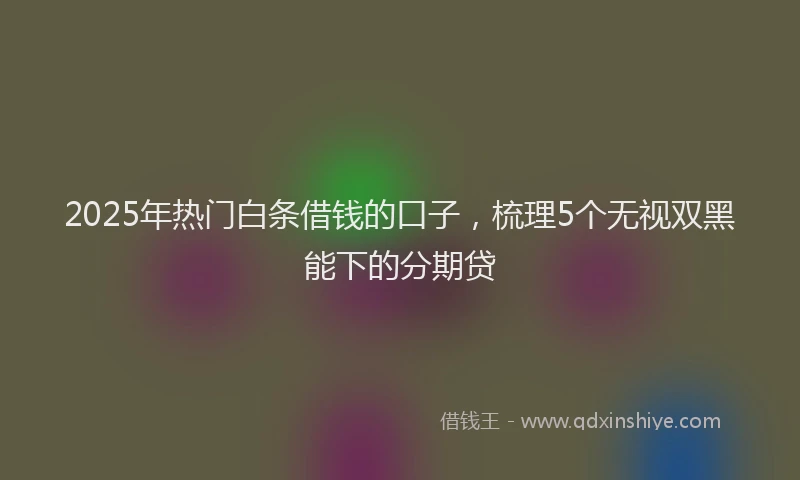 2025年热门白条借钱的口子，梳理5个无视双黑能下的分期贷