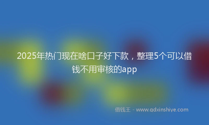 2025年热门现在啥口子好下款,整理5个可以借钱不用审核的app