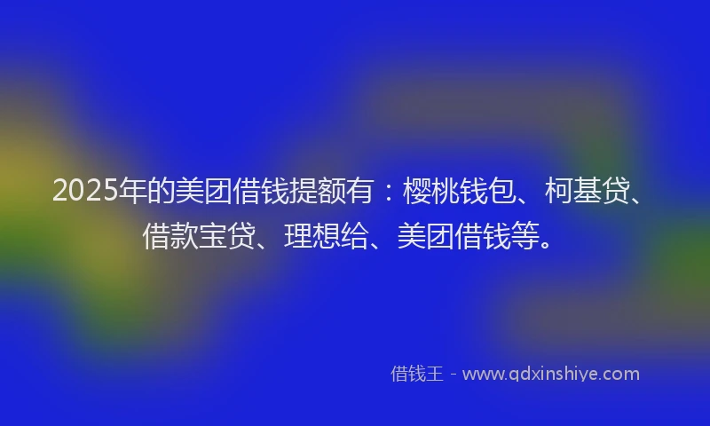 2025年的美团借钱提额有:樱桃钱包、柯基贷、借款宝贷、理想给、美团借钱等。