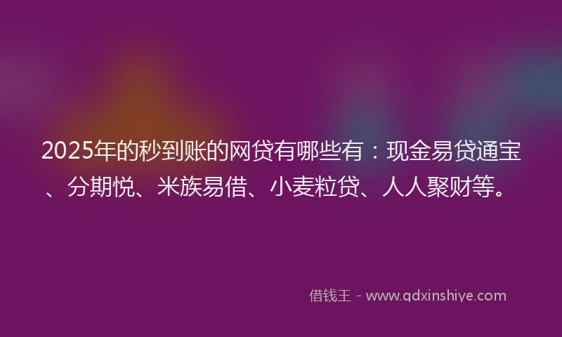 2025年的秒到账的网贷有哪些有:现金易贷通宝、分期悦、米族易借、小麦粒贷、人人聚财等。