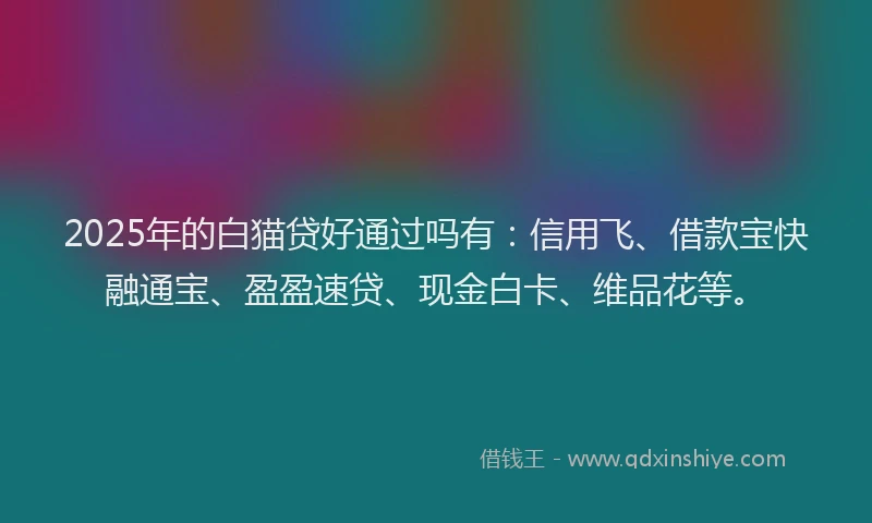 2025年的白猫贷好通过吗有：信用飞、借款宝快融通宝、盈盈速贷、现金白卡、维品花等。