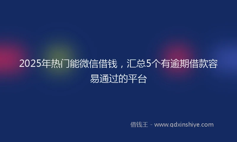 2025年热门能微信借钱，汇总5个有逾期借款容易通过的平台