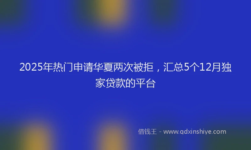 2025年热门申请华夏两次被拒，汇总5个12月独家贷款的平台