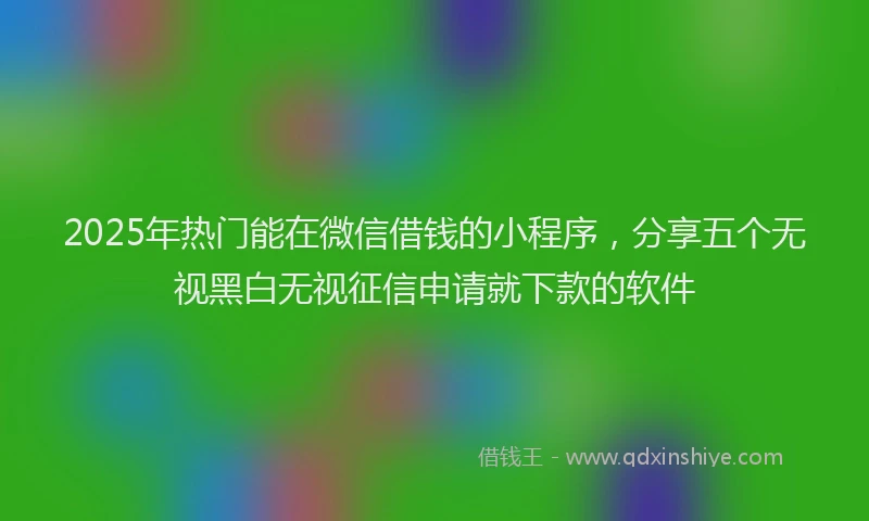 2025年热门能在微信借钱的小程序，分享五个无视黑白无视征信申请就下款的软件