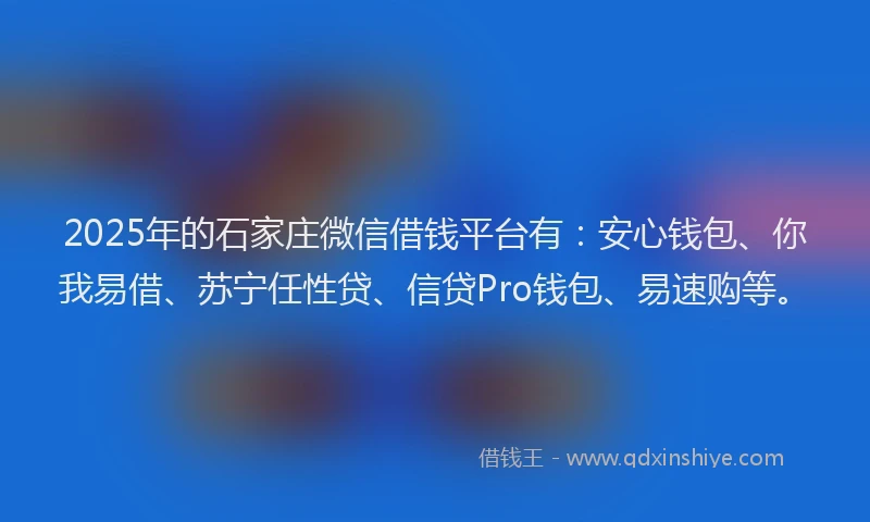2025年的石家庄微信借钱平台有:安心钱包、你我易借、苏宁任性贷、信贷Pro钱包、易速购等。