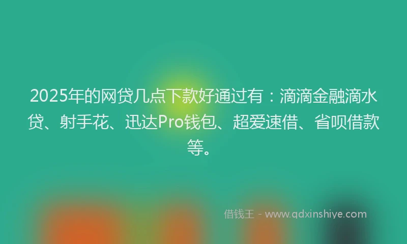 2025年的网贷几点下款好通过有：滴滴金融滴水贷、射手花、迅达Pro钱包、超爱速借、省呗借款等。