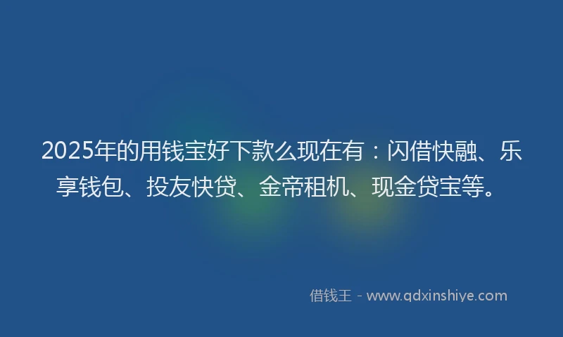 2025年的用钱宝好下款么现在有：闪借快融、乐享钱包、投友快贷、金帝租机、现金贷宝等。