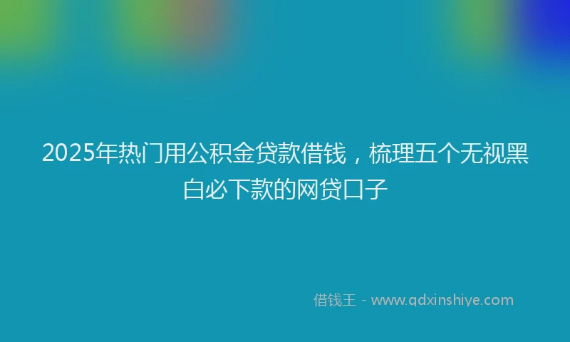 2025年热门用公积金贷款借钱，梳理五个无视黑白必下款的网贷口子