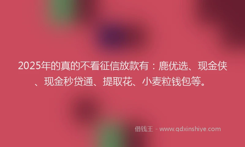 2025年的真的不看征信放款有：鹿优选、现金侠、现金秒贷通、提取花、小麦粒钱包等。