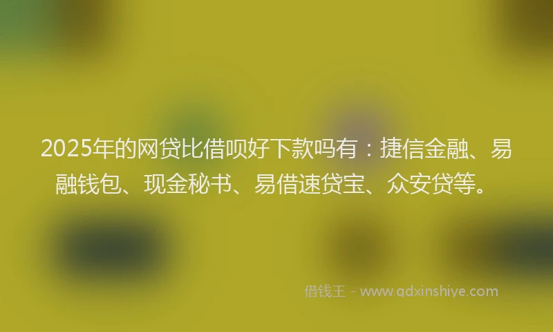 2025年的网贷比借呗好下款吗有：捷信金融、易融钱包、现金秘书、易借速贷宝、众安贷等。