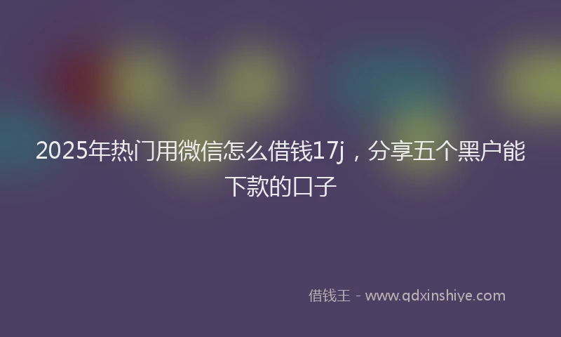 2025年热门用微信怎么借钱17j,分享五个黑户能下款的口子