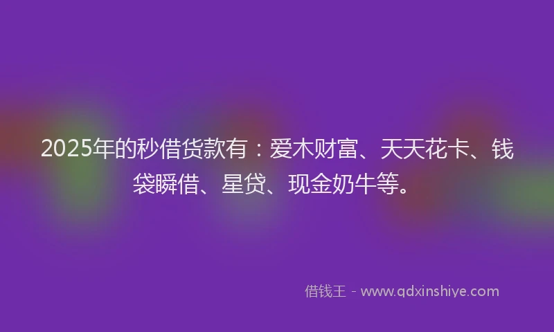 2025年的秒借货款有：爱木财富、天天花卡、钱袋瞬借、星贷、现金奶牛等。