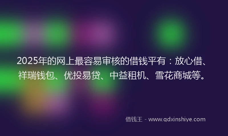 2025年的网上最容易审核的借钱平有：放心借、祥瑞钱包、优投易贷、中益租机、雪花商城等。