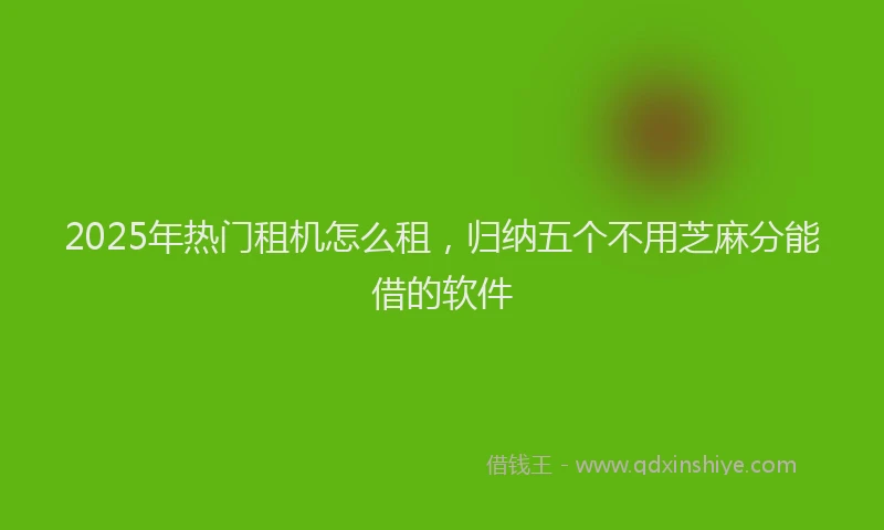 2025年热门租机怎么租，归纳五个不用芝麻分能借的软件