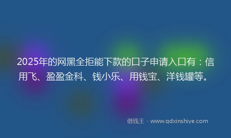 2025年的网黑全拒能下款的口子申请入口有:信用飞、盈盈金科、钱小乐、用钱宝、洋钱罐等。