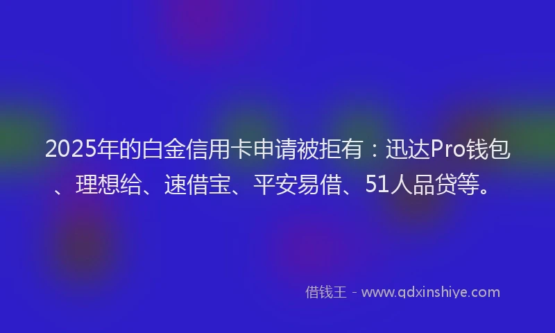 2025年的白金信用卡申请被拒有:迅达Pro钱包、理想给、速借宝、平安易借、51人品贷等。