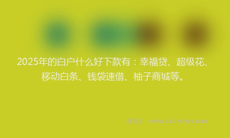 2025年的白户什么好下款有：幸福贷、超级花、移动白条、钱袋速借、柚子商城等。