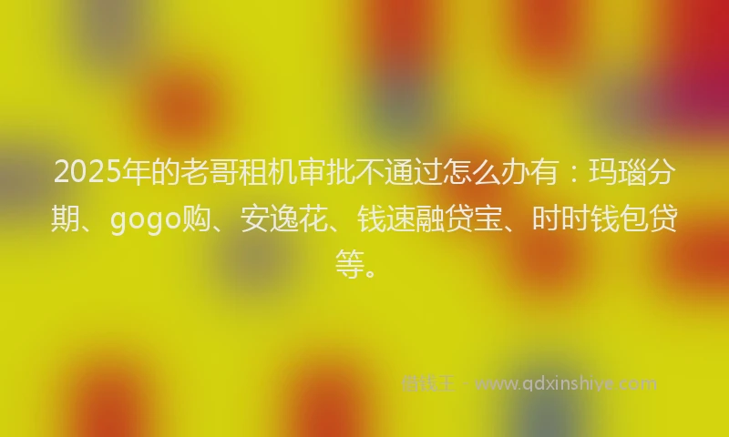 2025年的老哥租机审批不通过怎么办有：玛瑙分期、gogo购、安逸花、钱速融贷宝、时时钱包贷等。