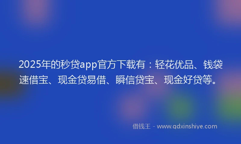 2025年的秒贷app官方下载有：轻花优品、钱袋速借宝、现金贷易借、瞬信贷宝、现金好贷等。