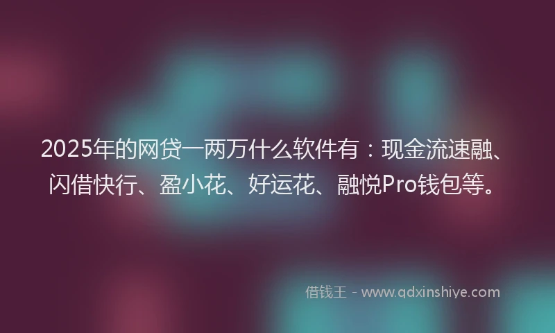 2025年的网贷一两万什么软件有：现金流速融、闪借快行、盈小花、好运花、融悦Pro钱包等。