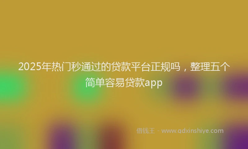 2025年热门秒通过的贷款平台正规吗，整理五个简单容易贷款app