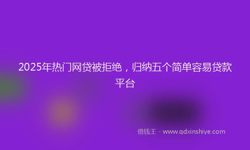 2025年热门网贷被拒绝，归纳五个简单容易贷款平台