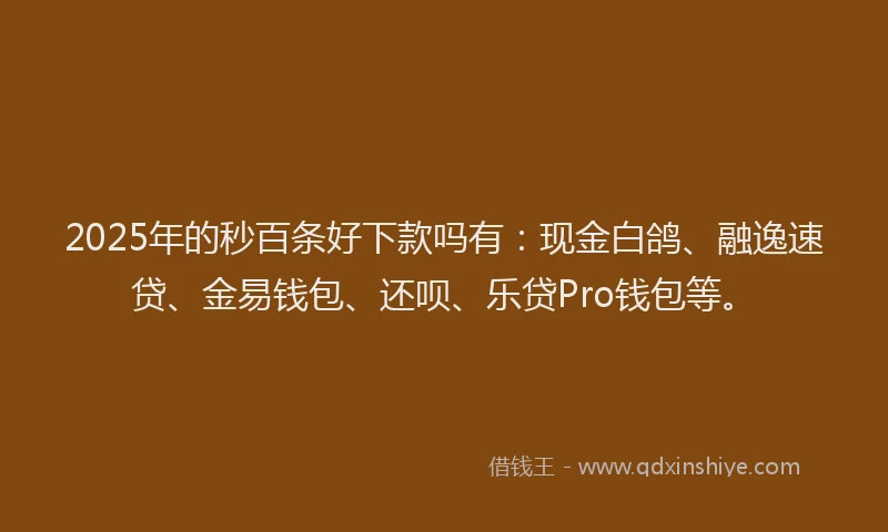 2025年的秒百条好下款吗有：现金白鸽、融逸速贷、金易钱包、还呗、乐贷Pro钱包等。