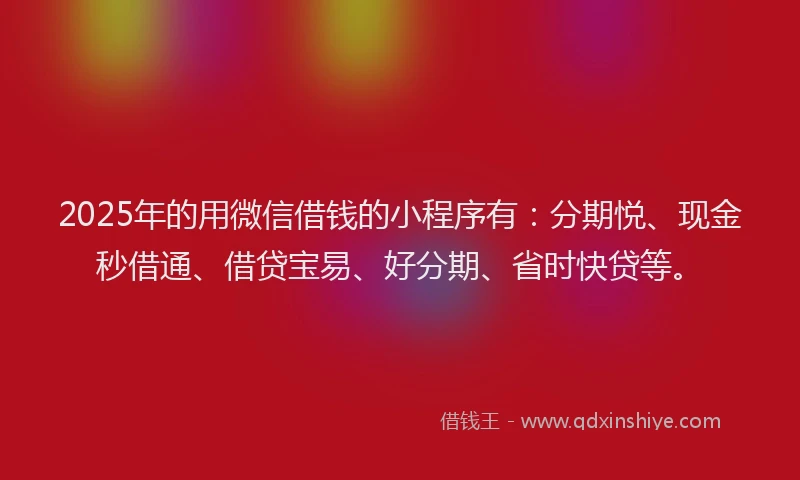 2025年的用微信借钱的小程序有：分期悦、现金秒借通、借贷宝易、好分期、省时快贷等。