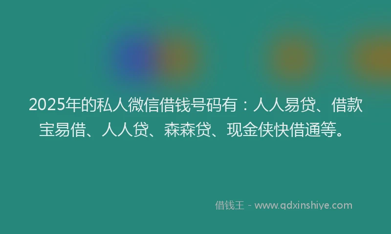 2025年的私人微信借钱号码有：人人易贷、借款宝易借、人人贷、森森贷、现金侠快借通等。