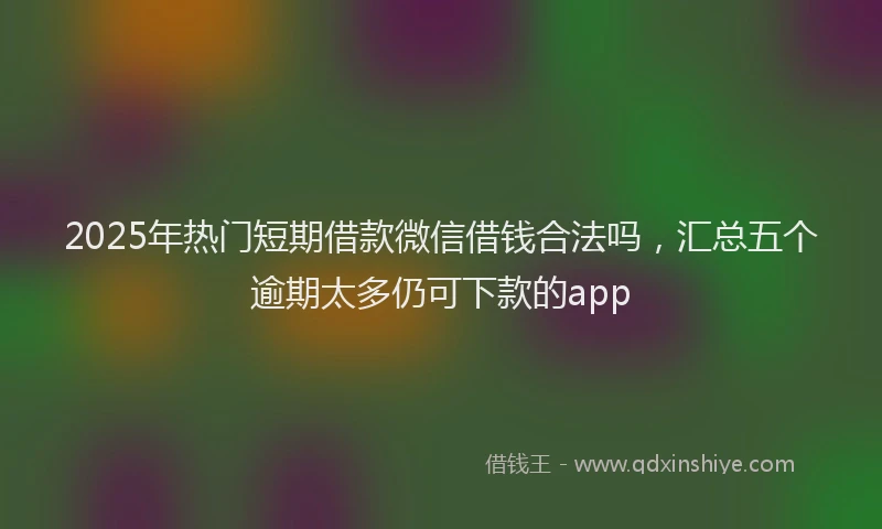 2025年热门短期借款微信借钱合法吗，汇总五个逾期太多仍可下款的app