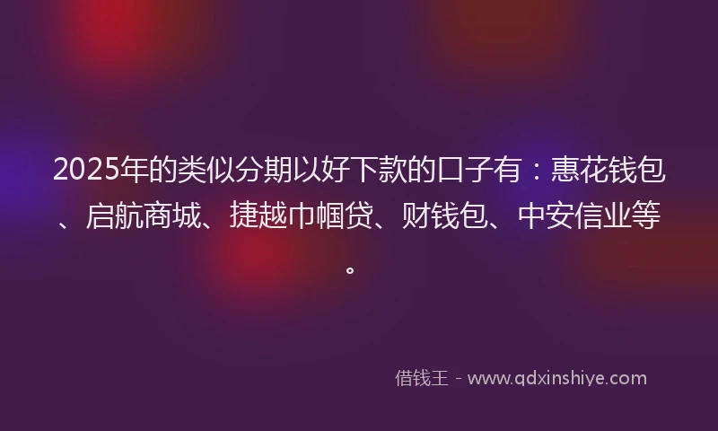 2025年的类似分期以好下款的口子有：惠花钱包、启航商城、捷越巾帼贷、财钱包、中安信业等。