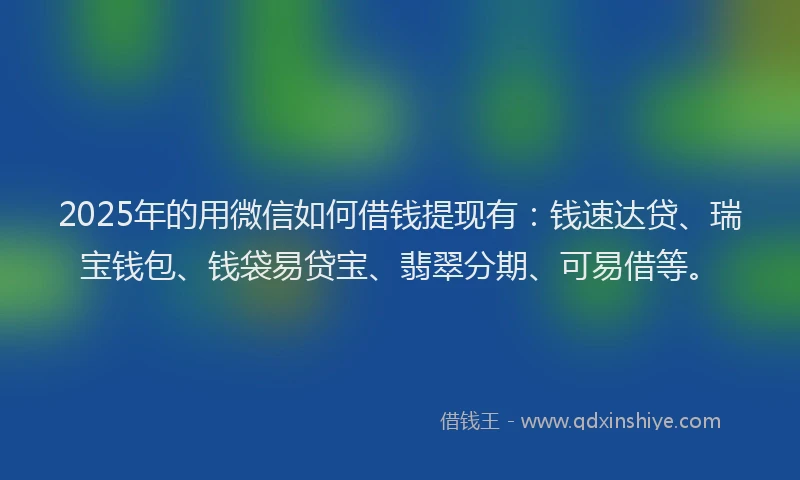2025年的用微信如何借钱提现有：钱速达贷、瑞宝钱包、钱袋易贷宝、翡翠分期、可易借等。