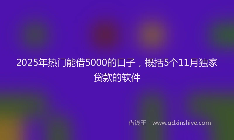 2025年热门能借5000的口子，概括5个11月独家贷款的软件