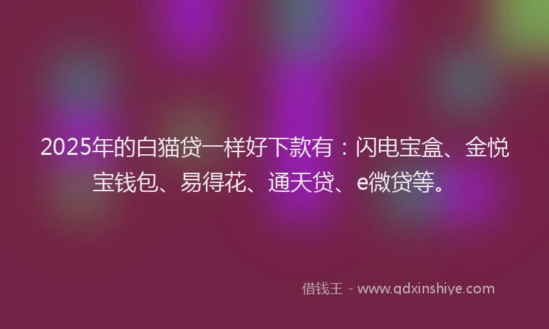 2025年的白猫贷一样好下款有：闪电宝盒、金悦宝钱包、易得花、通天贷、e微贷等。