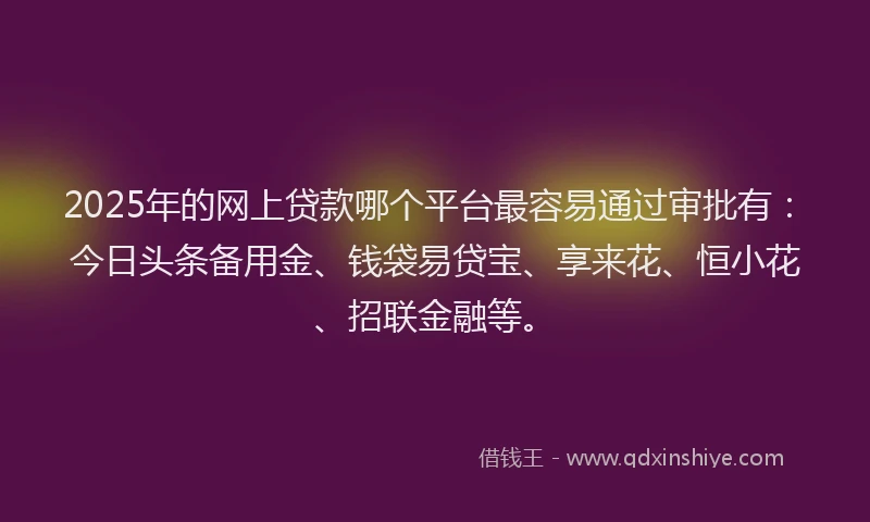 2025年的网上贷款哪个平台最容易通过审批有:今日头条备用金、钱袋易贷宝、享来花、恒小花、招联金融等。