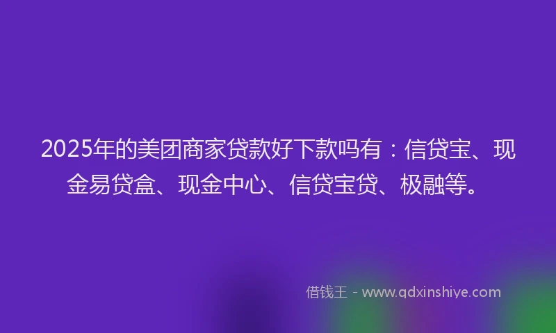2025年的美团商家贷款好下款吗有:信贷宝、现金易贷盒、现金中心、信贷宝贷、极融等。
