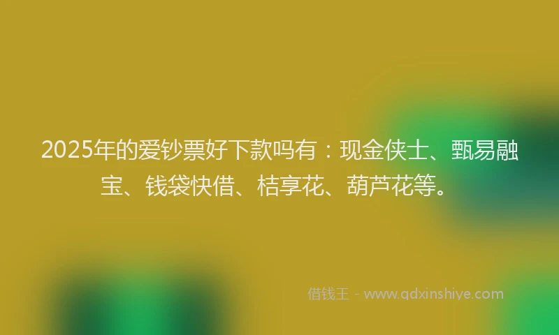 2025年的爱钞票好下款吗有：现金侠士、甄易融宝、钱袋快借、桔享花、葫芦花等。