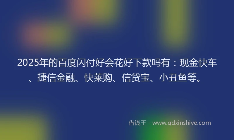 2025年的百度闪付好会花好下款吗有：现金快车、捷信金融、快莱购、信贷宝、小丑鱼等。
