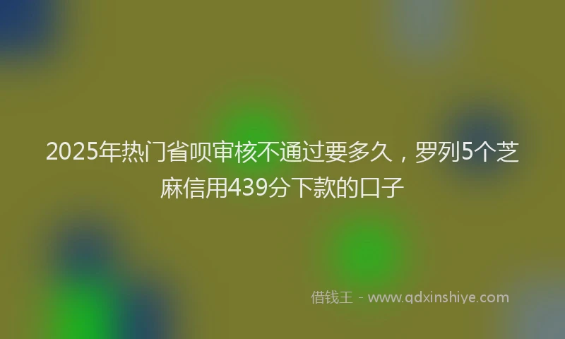 2025年热门省呗审核不通过要多久,罗列5个芝麻信用439分下款的口子