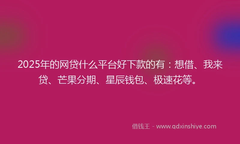 2025年的网贷什么平台好下款的有：想借、我来贷、芒果分期、星辰钱包、极速花等。