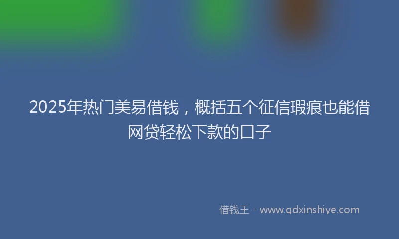 2025年热门美易借钱，概括五个征信瑕疵也能借网贷轻松下款的口子