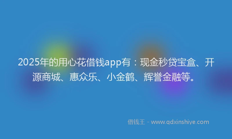 2025年的用心花借钱app有：现金秒贷宝盒、开源商城、惠众乐、小金鹤、辉誉金融等。
