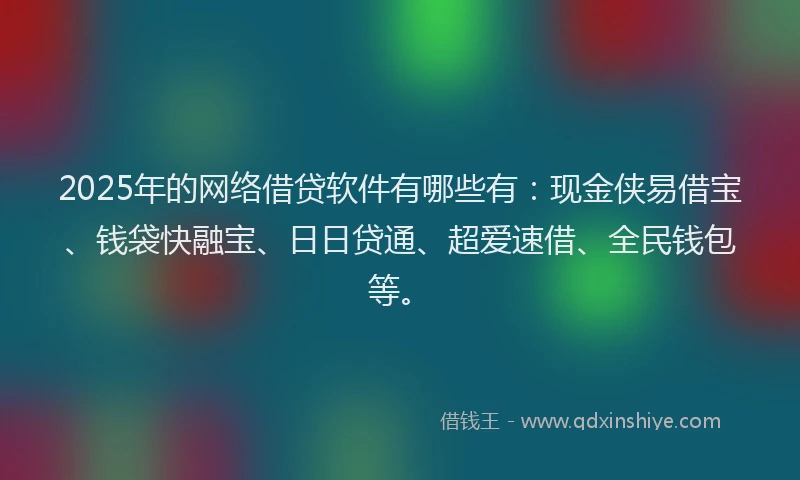 2025年的网络借贷软件有哪些有：现金侠易借宝、钱袋快融宝、日日贷通、超爱速借、全民钱包等。