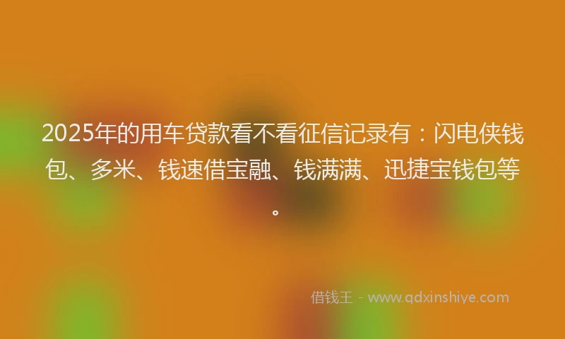 2025年的用车贷款看不看征信记录有：闪电侠钱包、多米、钱速借宝融、钱满满、迅捷宝钱包等。