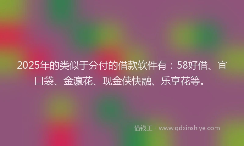2025年的类似于分付的借款软件有：58好借、宜口袋、金瀛花、现金侠快融、乐享花等。