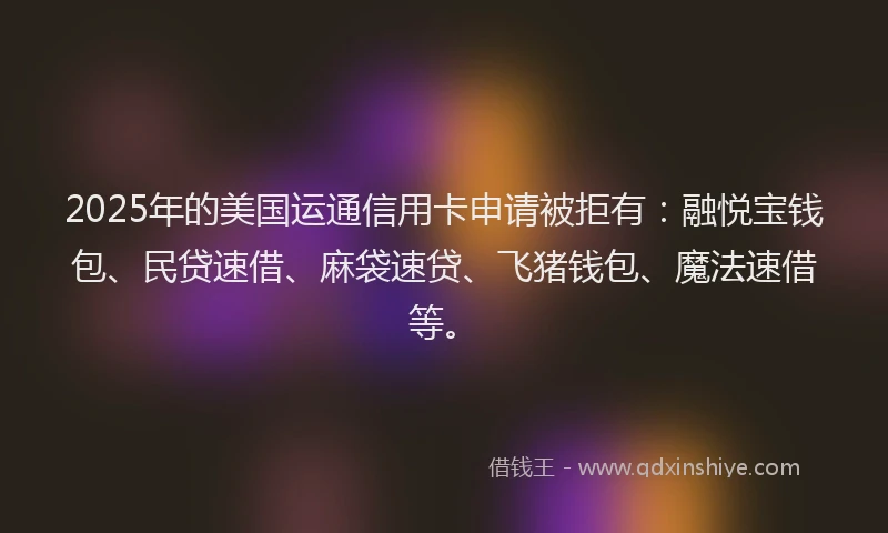 2025年的美国运通信用卡申请被拒有：融悦宝钱包、民贷速借、麻袋速贷、飞猪钱包、魔法速借等。