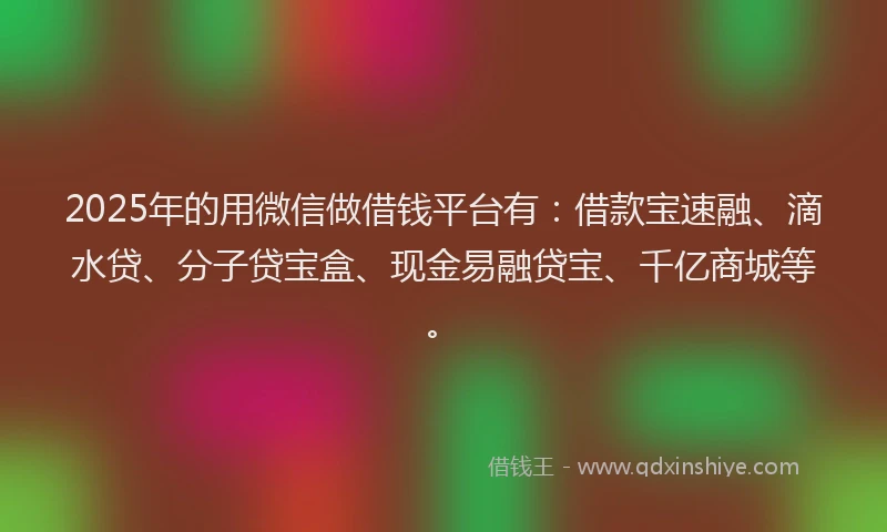 2025年的用微信做借钱平台有：借款宝速融、滴水贷、分子贷宝盒、现金易融贷宝、千亿商城等。